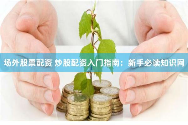 场外股票配资 炒股配资入门指南：新手必读知识网