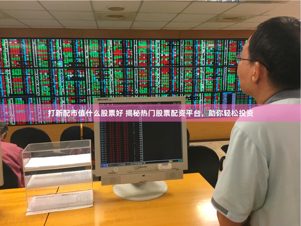 打新配市值什么股票好 揭秘热门股票配资平台，助你轻松投资