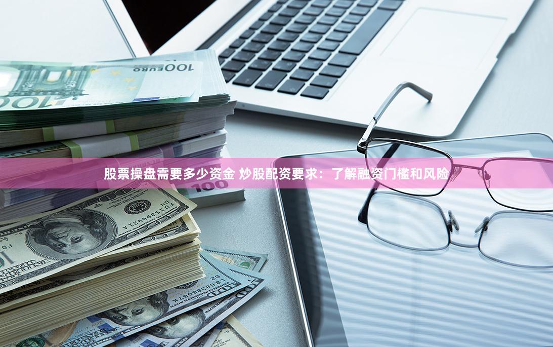 股票操盘需要多少资金 炒股配资要求：了解融资门槛和风险