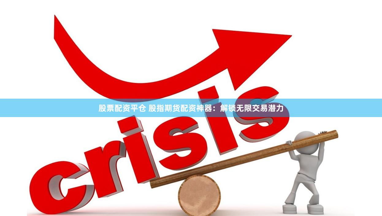 股票配资平仓 股指期货配资神器：解锁无限交易潜力