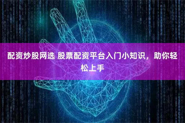 配资炒股网选 股票配资平台入门小知识，助你轻松上手