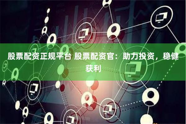 股票配资正规平台 股票配资官：助力投资，稳健获利