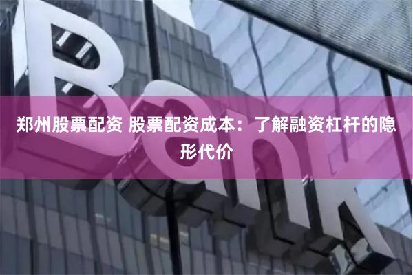 郑州股票配资 股票配资成本：了解融资杠杆的隐形代价