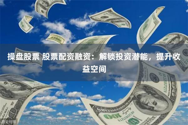 操盘股票 股票配资融资：解锁投资潜能，提升收益空间