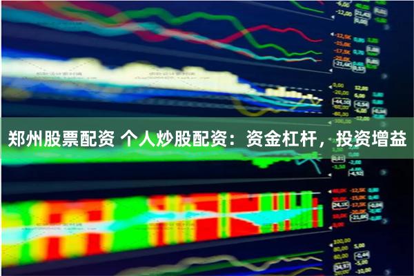 郑州股票配资 个人炒股配资：资金杠杆，投资增益