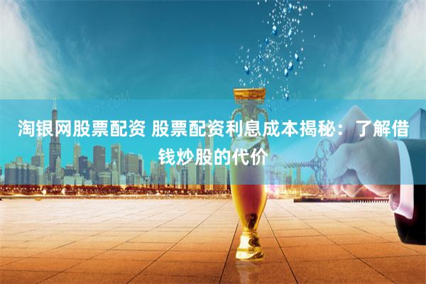 淘银网股票配资 股票配资利息成本揭秘：了解借钱炒股的代价