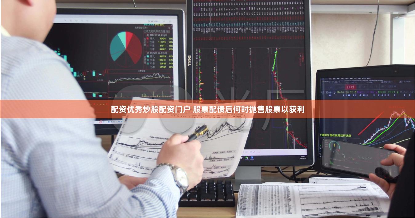 配资优秀炒股配资门户 股票配债后何时抛售股票以获利