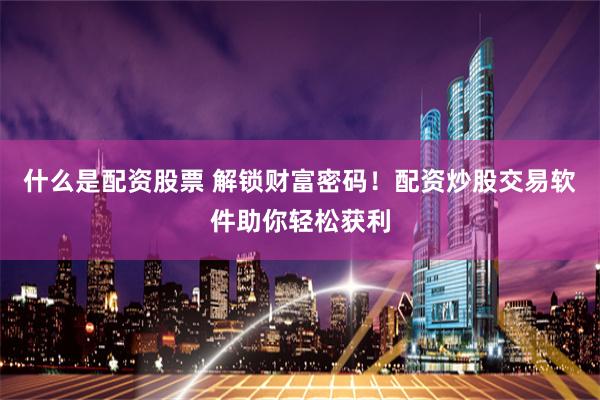 什么是配资股票 解锁财富密码！配资炒股交易软件助你轻松获利