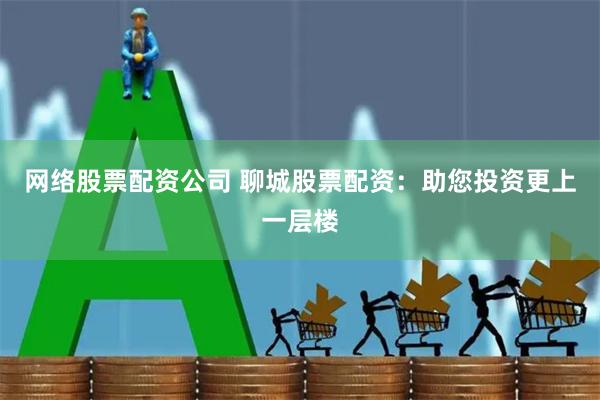 网络股票配资公司 聊城股票配资：助您投资更上一层楼