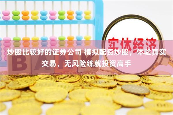 炒股比较好的证券公司 模拟配资炒股，体验真实交易，无风险练就投资高手