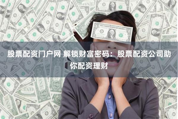 股票配资门户网 解锁财富密码：股票配资公司助你配资理财