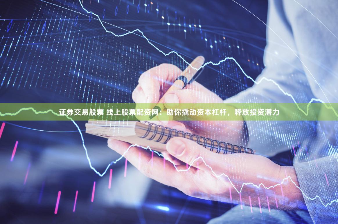 证券交易股票 线上股票配资网：助你撬动资本杠杆，释放投资潜力