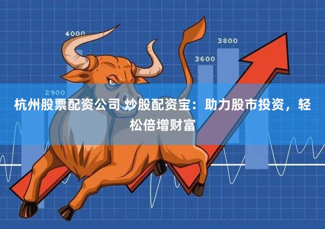 杭州股票配资公司 炒股配资宝：助力股市投资，轻松倍增财富