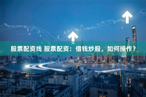 股票配资线 股票配资：借钱炒股，如何操作？