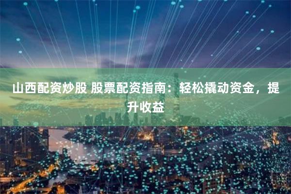 山西配资炒股 股票配资指南：轻松撬动资金，提升收益