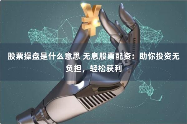 股票操盘是什么意思 无息股票配资：助你投资无负担，轻松获利