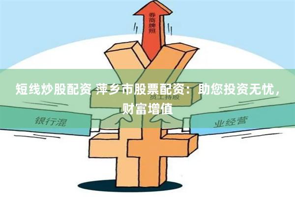 短线炒股配资 萍乡市股票配资：助您投资无忧，财富增值