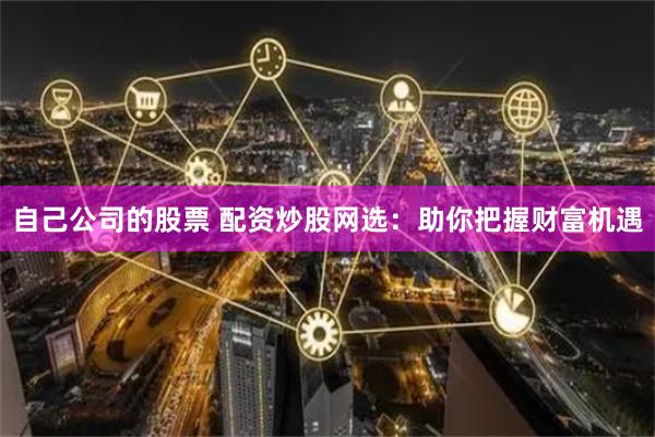 自己公司的股票 配资炒股网选：助你把握财富机遇