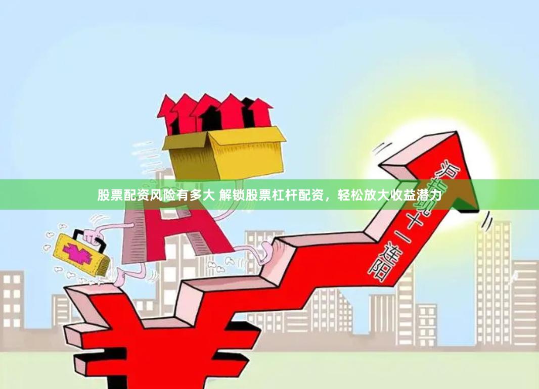 股票配资风险有多大 解锁股票杠杆配资，轻松放大收益潜力