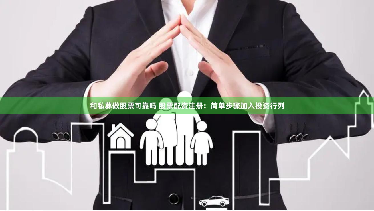 和私募做股票可靠吗 股票配资注册：简单步骤加入投资行列