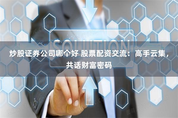 炒股证券公司哪个好 股票配资交流：高手云集，共话财富密码