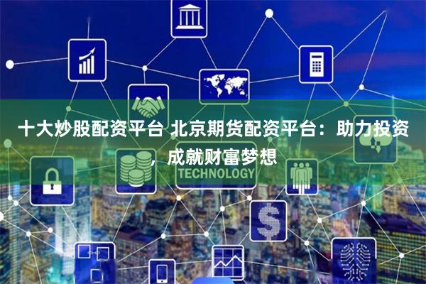 十大炒股配资平台 北京期货配资平台:助力投资,成就财富梦想