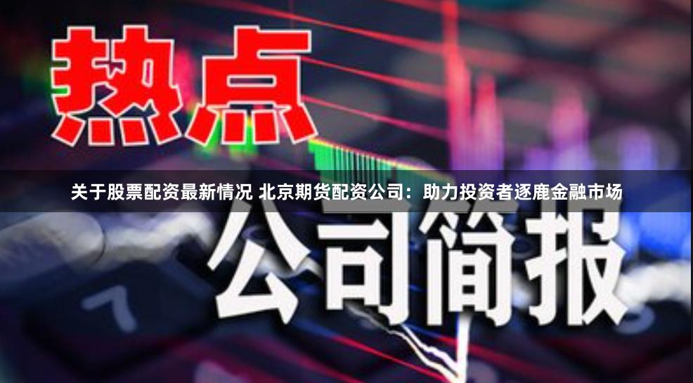 关于股票配资最新情况 北京期货配资公司：助力投资者逐鹿金融市场