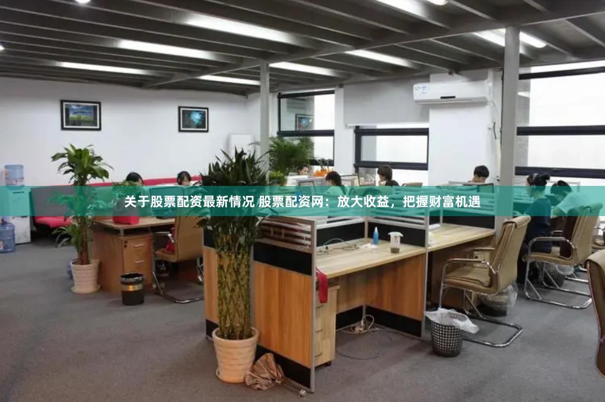 关于股票配资最新情况 股票配资网:放大收益,把握财富机遇