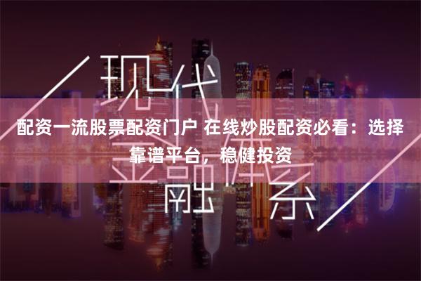 配资一流股票配资门户 在线炒股配资必看:选择靠谱平台,稳健投资