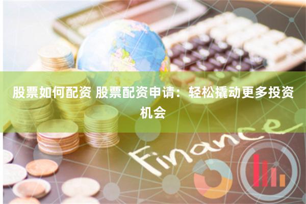 股票如何配资 股票配资申请:轻松撬动更多投资机会
