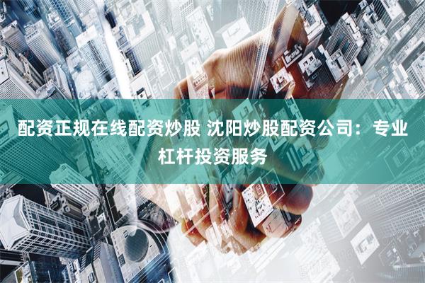 配资正规在线配资炒股 沈阳炒股配资公司:专业杠杆投资服务