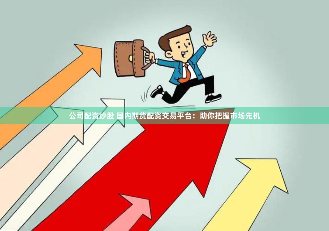 公司配资炒股 国内期货配资交易平台：助你把握市场先机